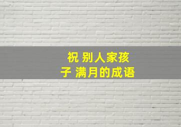 祝 别人家孩子 满月的成语